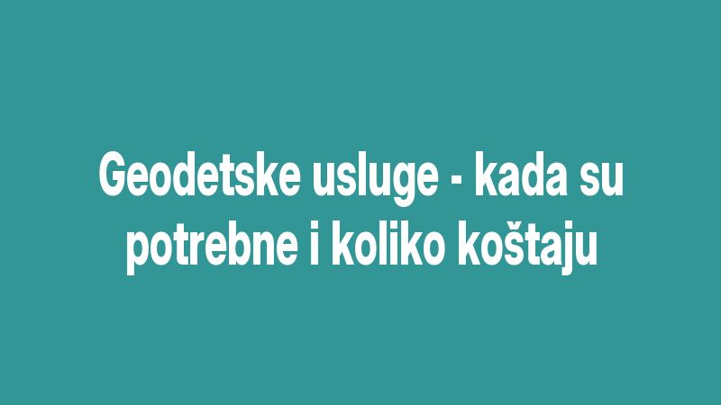 Geodetske usluge - kada su potrebne i koliko koštaju